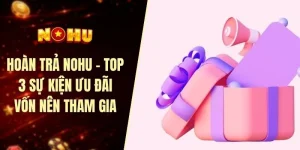 Hoàn trả Nohu - Top 3 sự kiện ưu đãi vốn nên tham gia