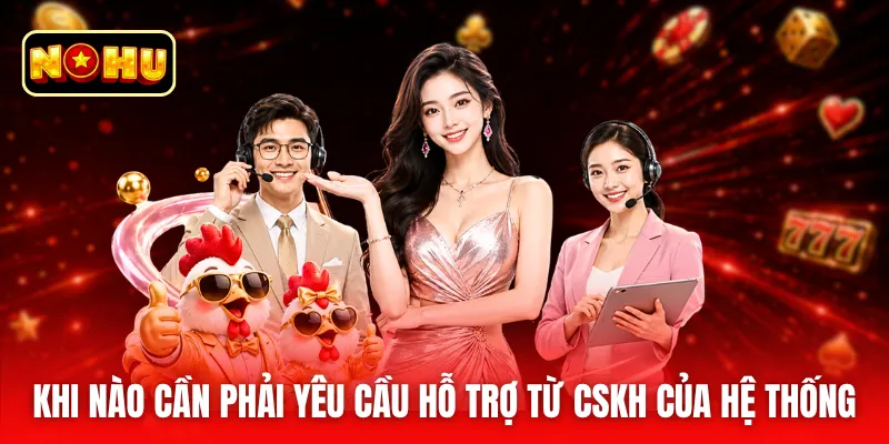 Khi nào cần phải yêu cầu hỗ trợ từ CSKH của hệ thống