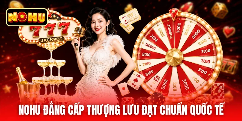 Nohu đẳng cấp thượng lưu đạt chuẩn quốc tế