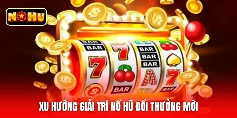 Xu hướng giải trí nổ hũ đổi thưởng mới